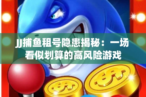 JJ捕鱼租号隐患揭秘：一场看似划算的高风险游戏
