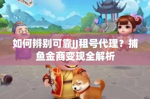 如何辨别可靠JJ租号代理？捕鱼金商变现全解析