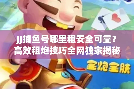 JJ捕鱼号哪里租安全可靠？高效租炮技巧全网独家揭秘