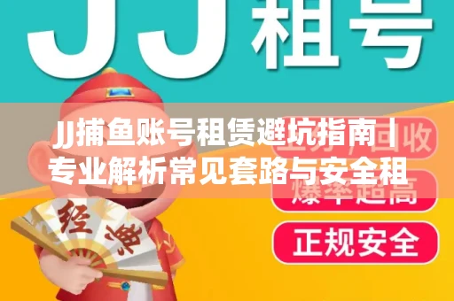 JJ捕鱼账号租赁避坑指南｜专业解析常见套路与安全租号法则