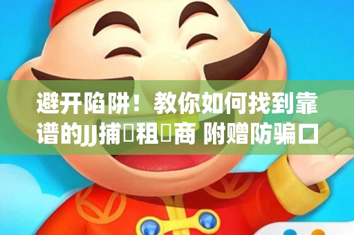 避开陷阱！教你如何找到靠谱的JJ捕魚租號商 附赠防骗口诀