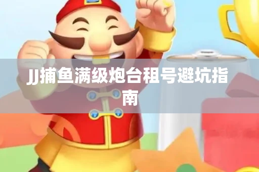 JJ捕鱼满级炮台租号避坑指南