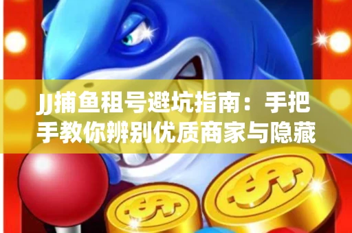 JJ捕鱼租号避坑指南：手把手教你辨别优质商家与隐藏风险