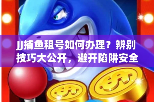 JJ捕鱼租号如何办理？辨别技巧大公开，避开陷阱安全玩