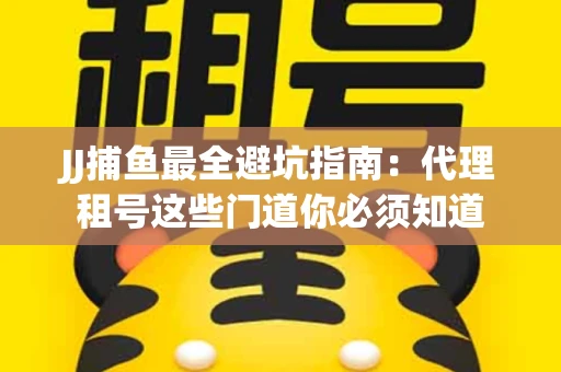 JJ捕鱼最全避坑指南：代理租号这些门道你必须知道