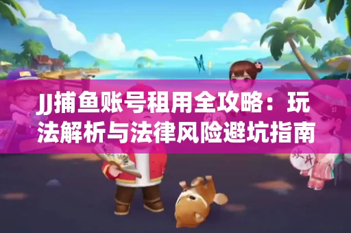 JJ捕鱼账号租用全攻略：玩法解析与法律风险避坑指南