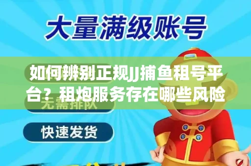 如何辨别正规JJ捕鱼租号平台？租炮服务存在哪些风险暗示及解决方案？