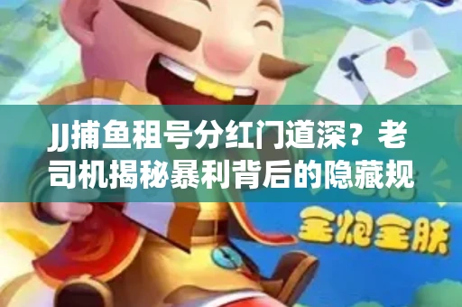 JJ捕鱼租号分红门道深？老司机揭秘暴利背后的隐藏规则