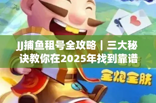JJ捕鱼租号全攻略｜三大秘诀教你在2025年找到靠谱渠道