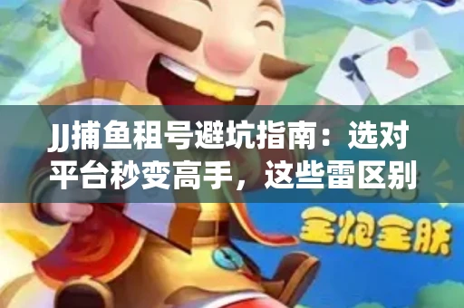 JJ捕鱼租号避坑指南：选对平台秒变高手，这些雷区别踩