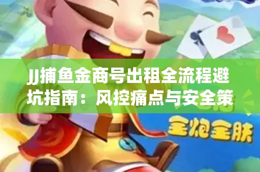 JJ捕鱼金商号出租全流程避坑指南：风控痛点与安全策略拆解