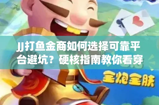JJ打鱼金商如何选择可靠平台避坑？硬核指南教你看穿骗局保本金