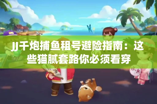 JJ千炮捕鱼租号避险指南：这些猫腻套路你必须看穿