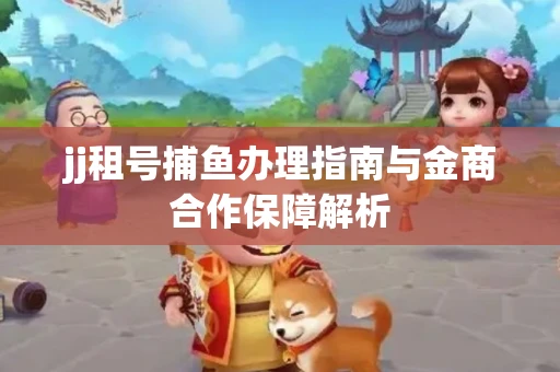 jj租号捕鱼办理指南与金商合作保障解析