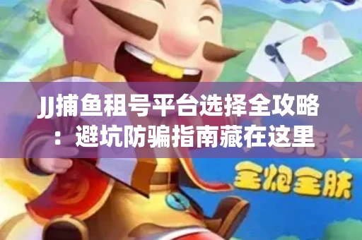 JJ捕鱼租号平台选择全攻略：避坑防骗指南藏在这里