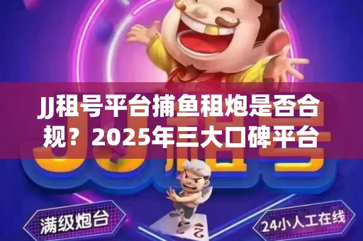 JJ租号平台捕鱼租炮是否合规？2025年三大口碑平台深度测评