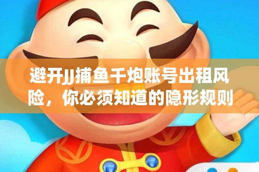 避开JJ捕鱼千炮账号出租风险，你必须知道的隐形规则！
