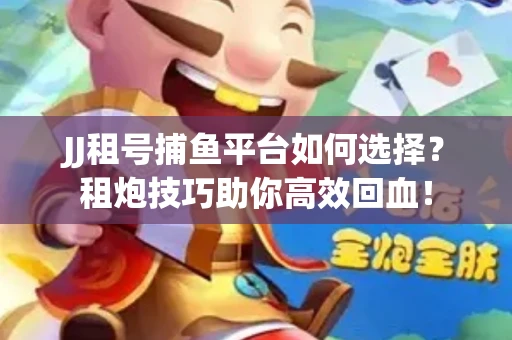 JJ租号捕鱼平台如何选择？租炮技巧助你高效回血！