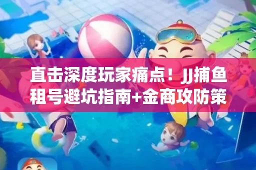 直击深度玩家痛点！JJ捕鱼租号避坑指南+金商攻防策略