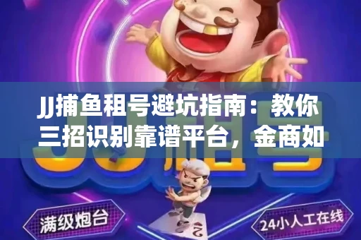 JJ捕鱼租号避坑指南：教你三招识别靠谱平台，金商如何玩转资金安全锁
