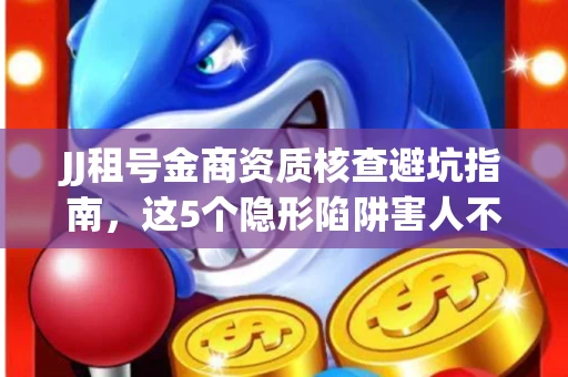 JJ租号金商资质核查避坑指南，这5个隐形陷阱害人不浅