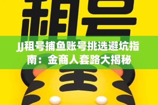 JJ租号捕鱼账号挑选避坑指南：金商人套路大揭秘