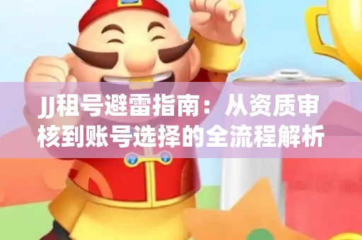 JJ租号避雷指南：从资质审核到账号选择的全流程解析！捕鱼经典账号有何独特差异？