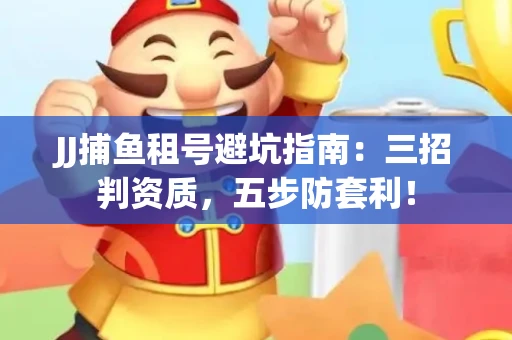 JJ捕鱼租号避坑指南：三招判资质，五步防套利！