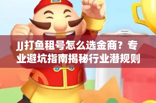 JJ打鱼租号怎么选金商？专业避坑指南揭秘行业潜规则