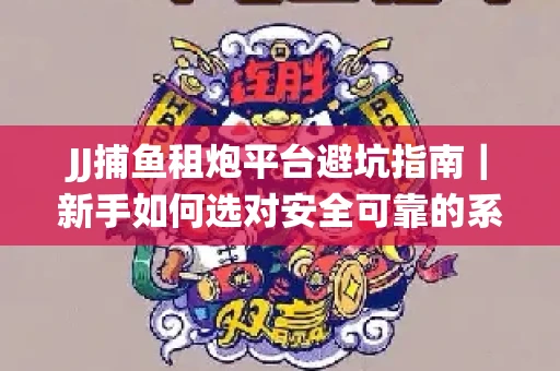 JJ捕鱼租炮平台避坑指南｜新手如何选对安全可靠的系统？