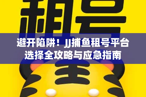 避开陷阱！JJ捕鱼租号平台选择全攻略与应急指南