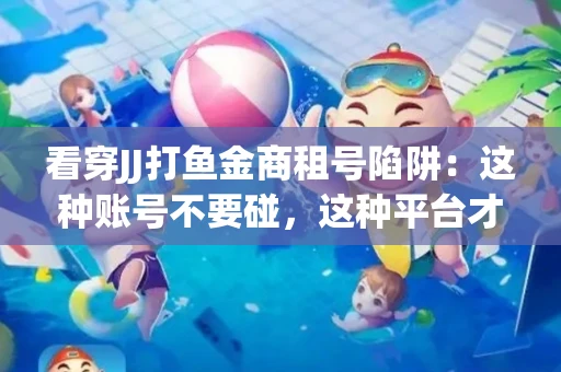 看穿JJ打鱼金商租号陷阱：这种账号不要碰，这种平台才靠谱